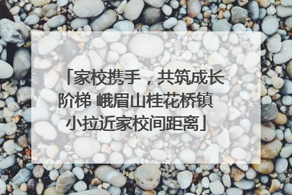 家校携手，共筑成长阶梯 峨眉山桂花桥镇小拉近家校间距离